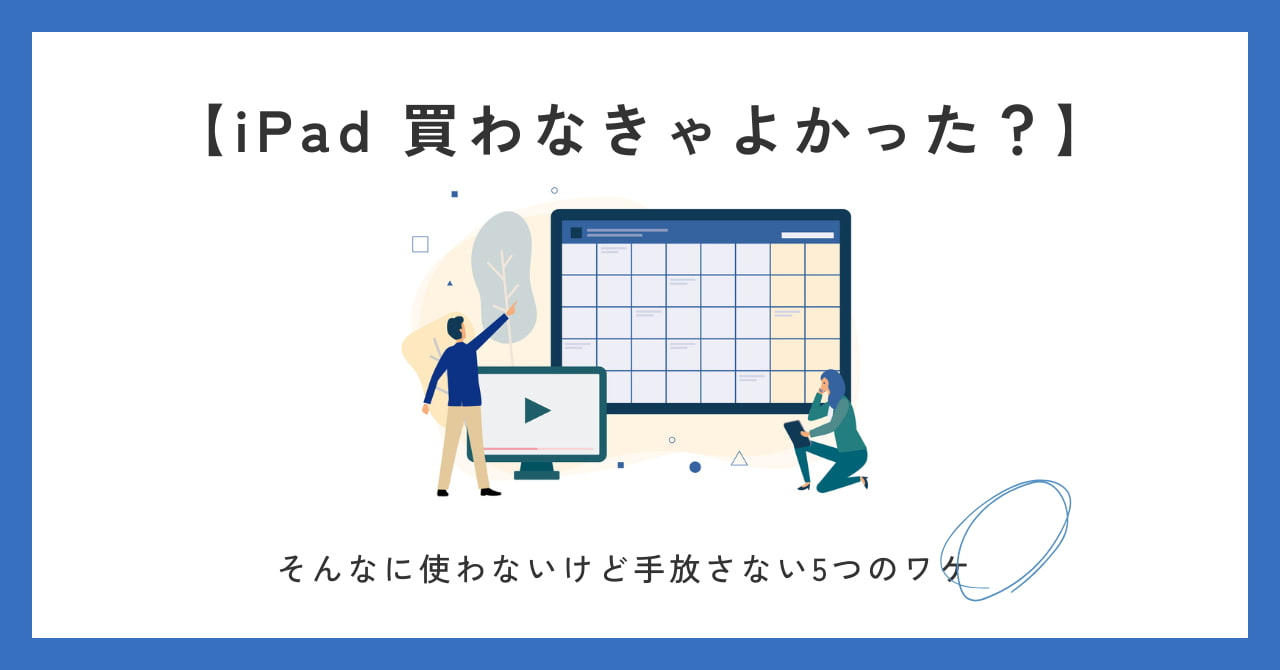 【買わなきゃよかった？】iPadをそんなに使わないけど手放さない5つのワケ